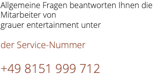 Allgemeine Fragen beantworten Ihnen die Mitarbeiter von grauer entertainment unter der Service-Nummer +49 8151 999 712